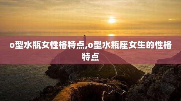 o型水瓶女性格特点,o型水瓶座女生的性格特点