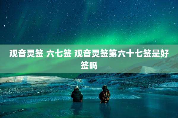 观音灵签 六七签 观音灵签第六十七签是好签吗
