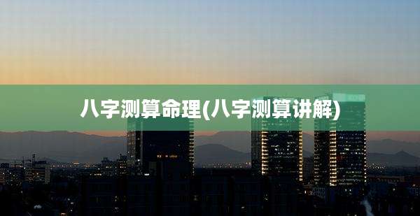 八字测算命理(八字测算讲解)