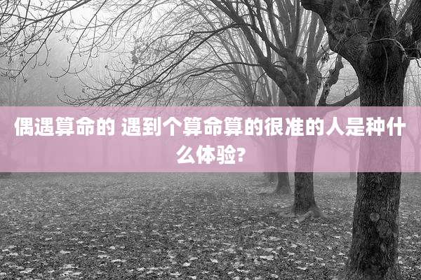 偶遇算命的 遇到个算命算的很准的人是种什么体验?