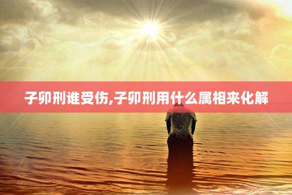 子卯刑谁受伤,子卯刑用什么属相来化解