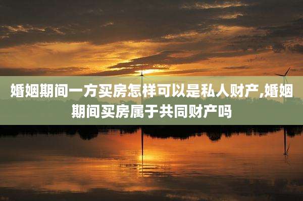 婚姻期间一方买房怎样可以是私人财产,婚姻期间买房属于共同财产吗