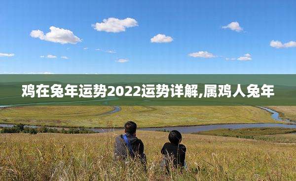 鸡在兔年运势2022运势详解,属鸡人兔年