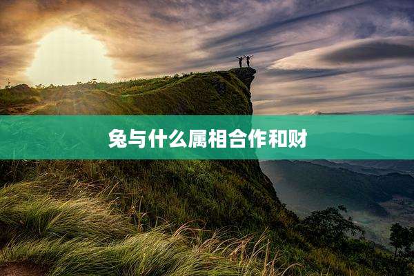 兔与什么属相合作和财
