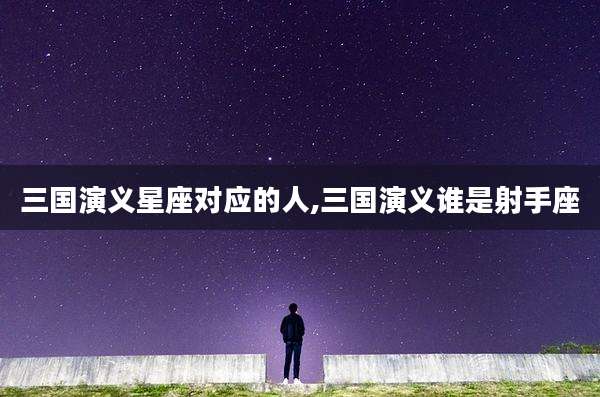三国演义星座对应的人,三国演义谁是射手座