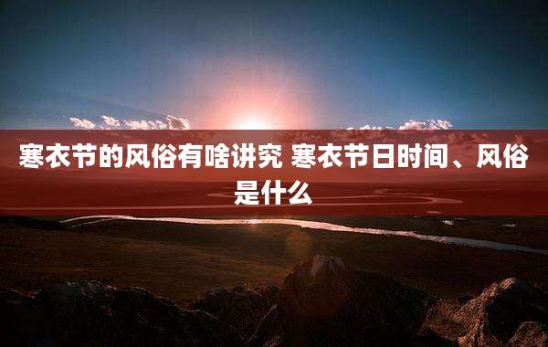 寒衣节的风俗有啥讲究 寒衣节日时间、风俗是什么