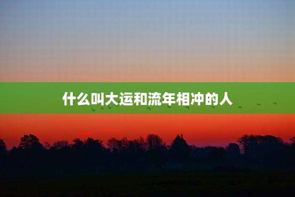 什么叫大运和流年相冲的人