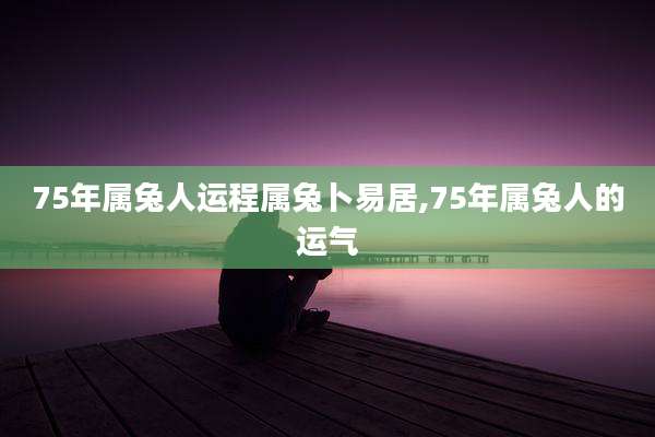75年属兔人运程属兔卜易居,75年属兔人的运气