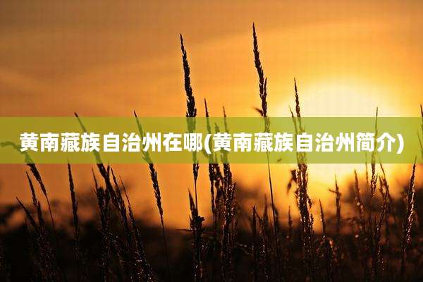 黄南藏族自治州在哪(黄南藏族自治州简介)