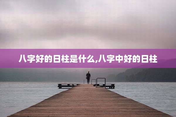 八字好的日柱是什么,八字中好的日柱