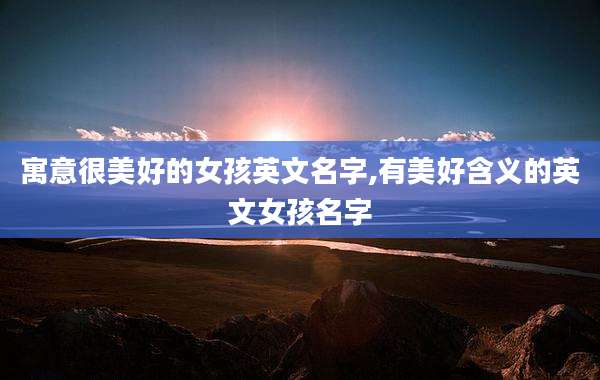 寓意很美好的女孩英文名字,有美好含义的英文女孩名字