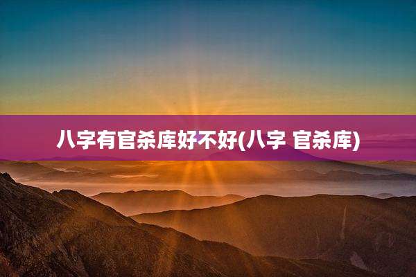 八字有官杀库好不好(八字 官杀库)