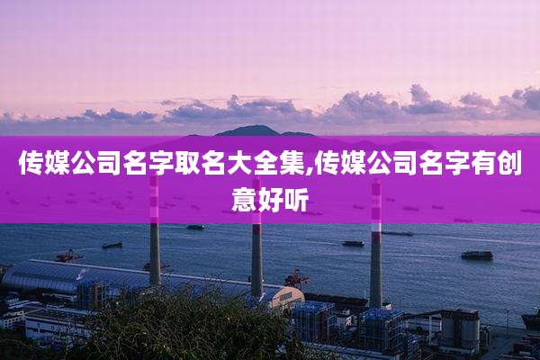 传媒公司名字取名大全集,传媒公司名字有创意好听