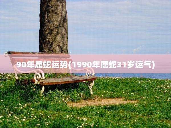 90年属蛇运势(1990年属蛇31岁运气)