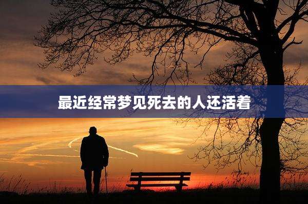 最近经常梦见死去的人还活着