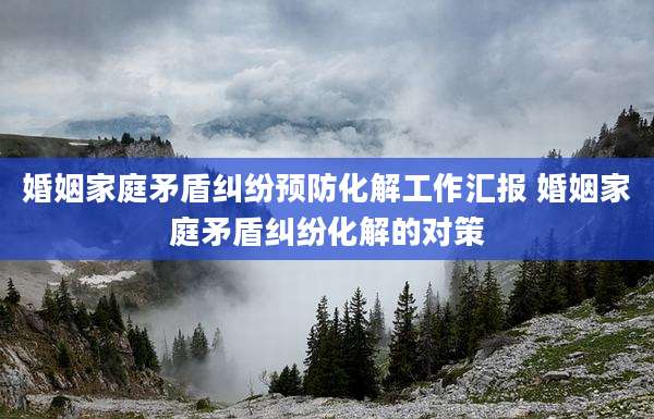 婚姻家庭矛盾纠纷预防化解工作汇报 婚姻家庭矛盾纠纷化解的对策