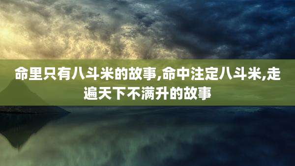 命里只有八斗米的故事,命中注定八斗米,走遍天下不满升的故事