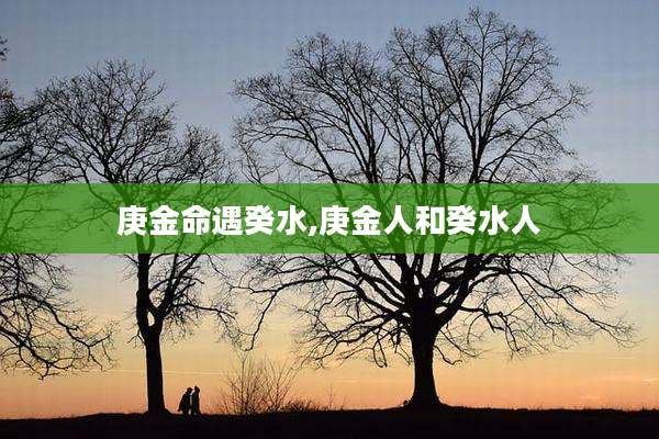 庚金命遇癸水,庚金人和癸水人