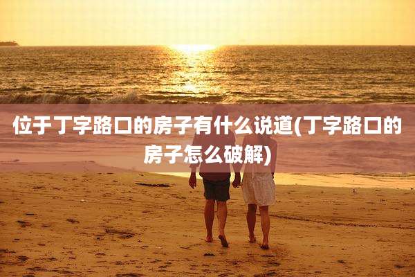 位于丁字路口的房子有什么说道(丁字路口的房子怎么破解)