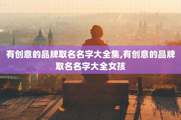 有创意的品牌取名名字大全集,有创意的品牌取名名字大全女孩