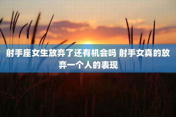射手座女生放弃了还有机会吗 射手女真的放弃一个人的表现
