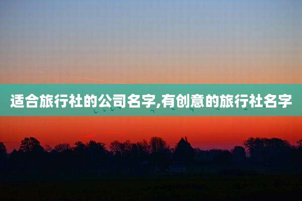 适合旅行社的公司名字,有创意的旅行社名字