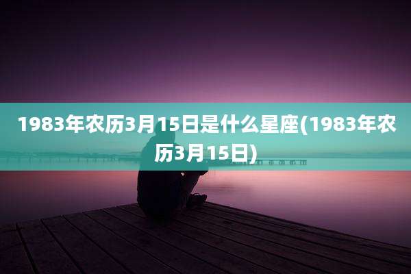1983年农历3月15日是什么星座(1983年农历3月15日)
