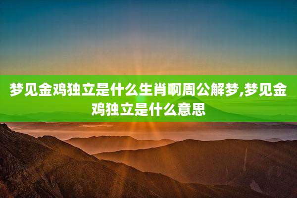 梦见金鸡独立是什么生肖啊周公解梦,梦见金鸡独立是什么意思