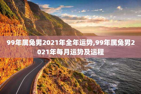 99年属兔男2021年全年运势,99年属兔男2021年每月运势及运程