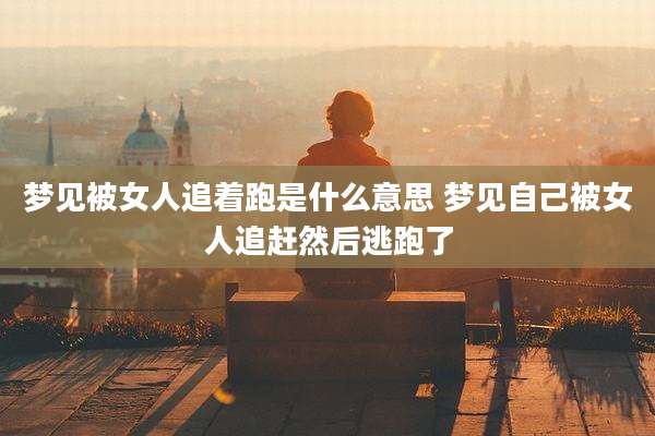 梦见被女人追着跑是什么意思 梦见自己被女人追赶然后逃跑了