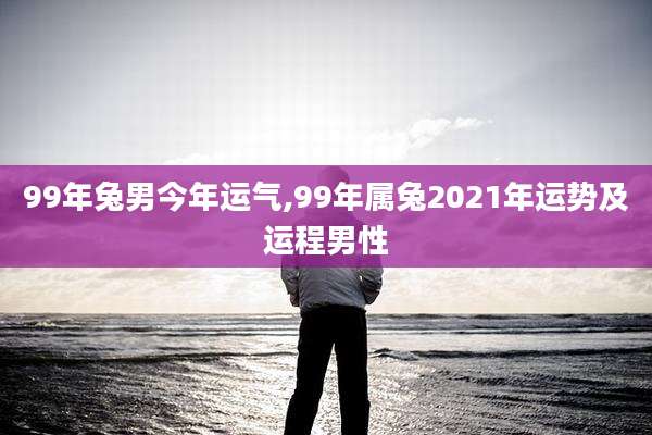 99年兔男今年运气,99年属兔2021年运势及运程男性