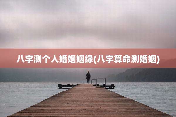 八字测个人婚姻姻缘(八字算命测婚姻)