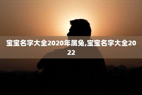 宝宝名字大全2020年属兔,宝宝名字大全2022