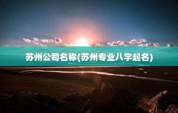 苏州公司名称(苏州专业八字起名)