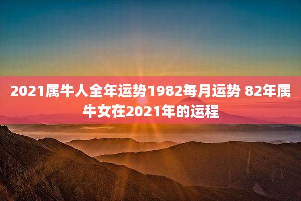 2021属牛人全年运势1982每月运势 82年属牛女在2021年的运程