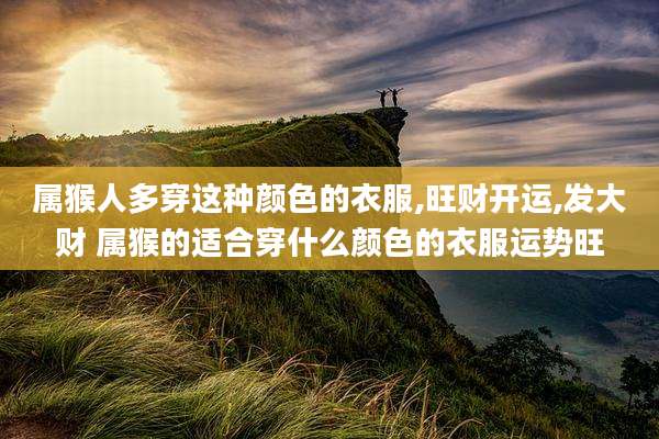 属猴人多穿这种颜色的衣服,旺财开运,发大财 属猴的适合穿什么颜色的衣服运势旺