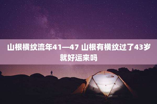 山根横纹流年41—47 山根有横纹过了43岁就好运来吗