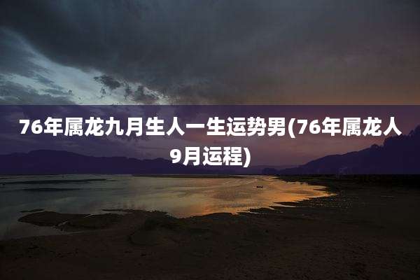 76年属龙九月生人一生运势男(76年属龙人9月运程)