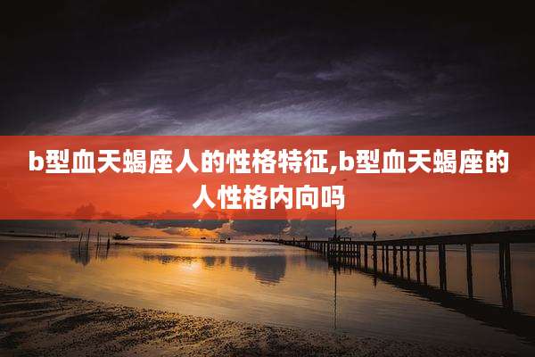 b型血天蝎座人的性格特征,b型血天蝎座的人性格内向吗