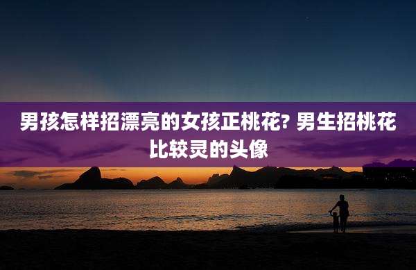 男孩怎样招漂亮的女孩正桃花? 男生招桃花比较灵的头像