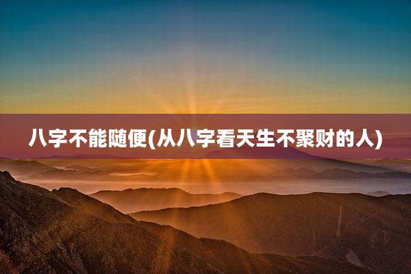 八字不能随便(从八字看天生不聚财的人)