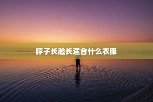 脖子长脸长适合什么衣服