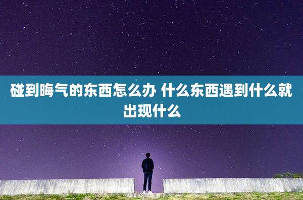 碰到晦气的东西怎么办 什么东西遇到什么就出现什么