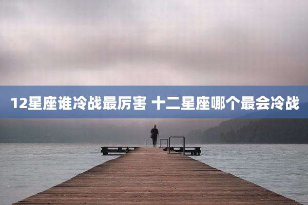 12星座谁冷战最厉害 十二星座哪个最会冷战