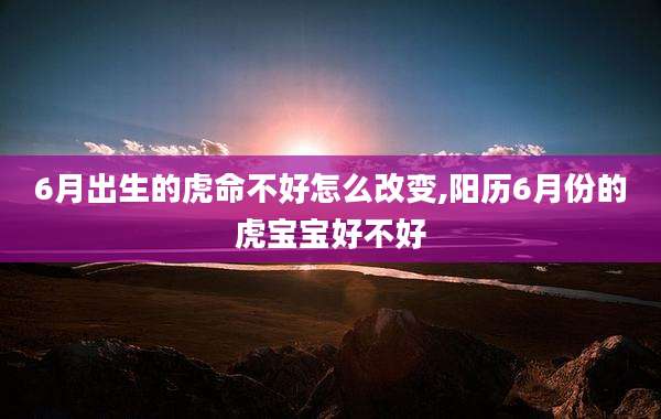 6月出生的虎命不好怎么改变,阳历6月份的虎宝宝好不好