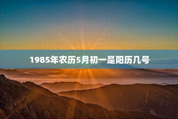 1985年农历5月初一是阳历几号