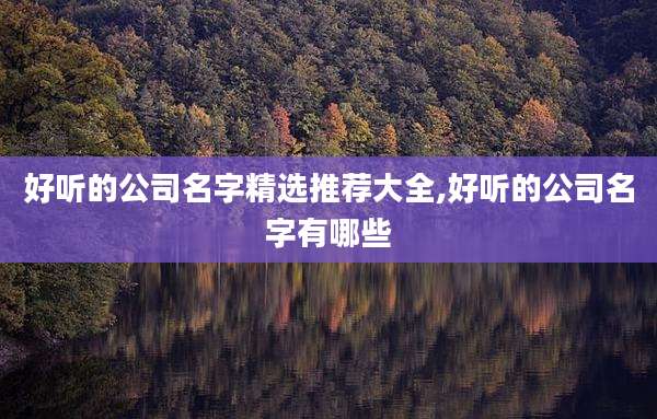 好听的公司名字精选推荐大全,好听的公司名字有哪些