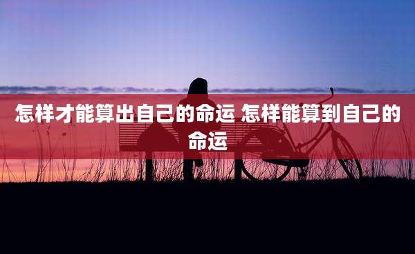怎样才能算出自己的命运 怎样能算到自己的命运
