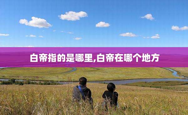 白帝指的是哪里,白帝在哪个地方