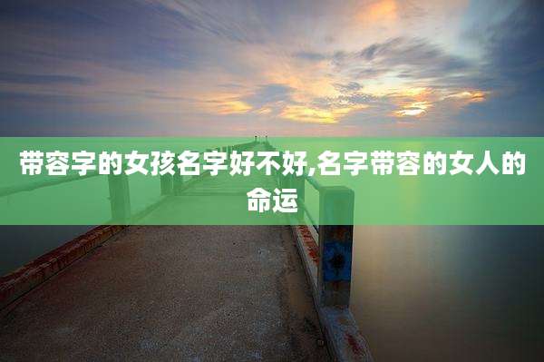 带容字的女孩名字好不好,名字带容的女人的命运